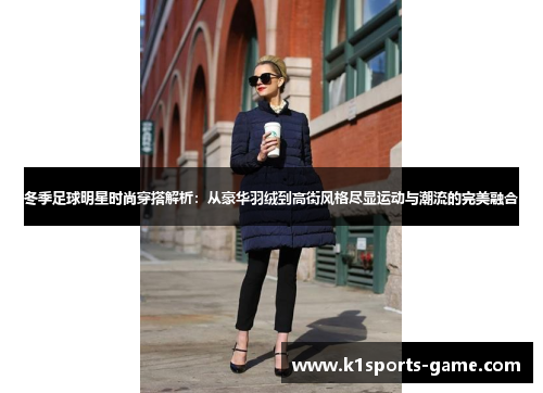 冬季足球明星时尚穿搭解析：从豪华羽绒到高街风格尽显运动与潮流的完美融合