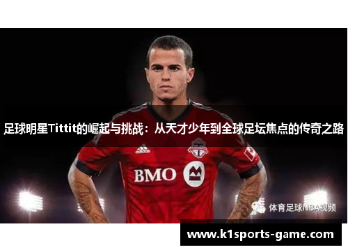 足球明星Tittit的崛起与挑战：从天才少年到全球足坛焦点的传奇之路