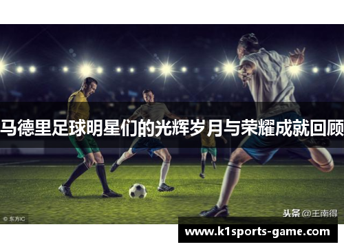 马德里足球明星们的光辉岁月与荣耀成就回顾
