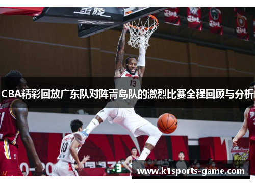 CBA精彩回放广东队对阵青岛队的激烈比赛全程回顾与分析