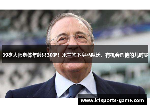 39岁大师身体年龄只30岁！米兰签下皇马队长，有机会圆他的儿时梦
