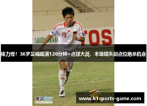 体力怪！36岁吴曦踢满120分钟+点球大战，本场错失甜点位绝杀机会