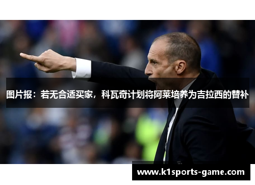 图片报：若无合适买家，科瓦奇计划将阿莱培养为吉拉西的替补