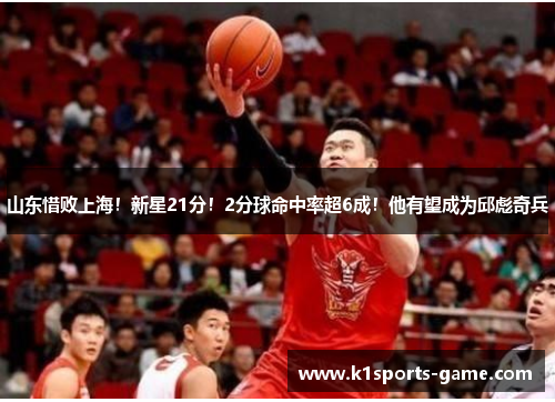 山东惜败上海！新星21分！2分球命中率超6成！他有望成为邱彪奇兵