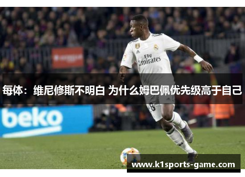 每体：维尼修斯不明白 为什么姆巴佩优先级高于自己