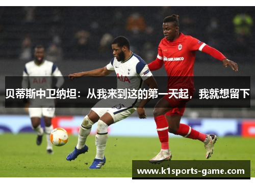 贝蒂斯中卫纳坦：从我来到这的第一天起，我就想留下